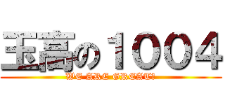 玉高の１００４ (WE ARE GREAT！)