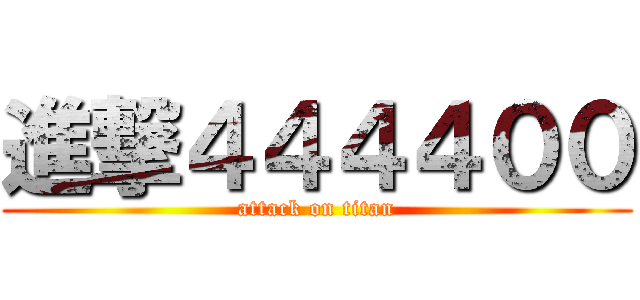 進撃４４４４００ (attack on titan)