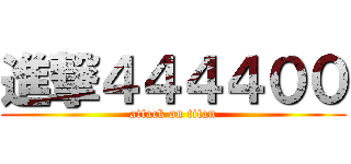 進撃４４４４００ (attack on titan)
