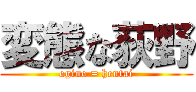 変態な荻野 (ogino = hentai)