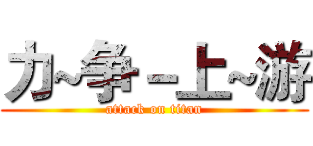 力~争－上~游 (attack on titan)