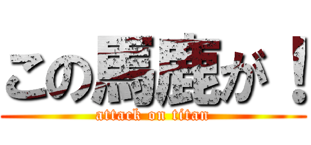 この馬鹿が！ (attack on titan)