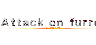 Ａｔｔａｃｋ ｏｎ ｆｕｒｒｏｓ (Morrem diabos)