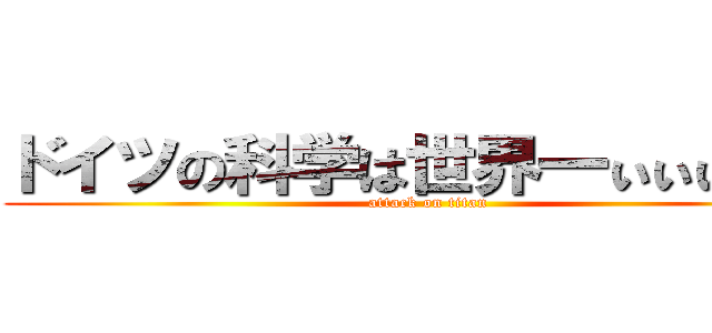 ドイツの科学は世界一ぃぃぃぃぃ！ (attack on titan)
