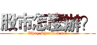 股市怎麼辦？ (Whay Should I do?)