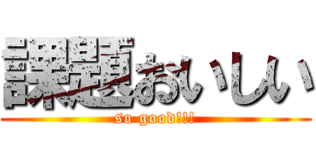 課題おいしい (so good!!!)
