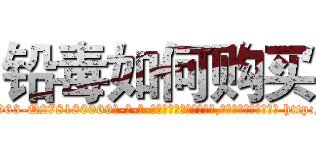 铅毒如何购买 (铅毒如何购买【电-186x2687x6963-Q278180069元-吉-药-业】我们做的是长期生意,靠的是老客户长期支持 http://sngk.net/O83n00
)
