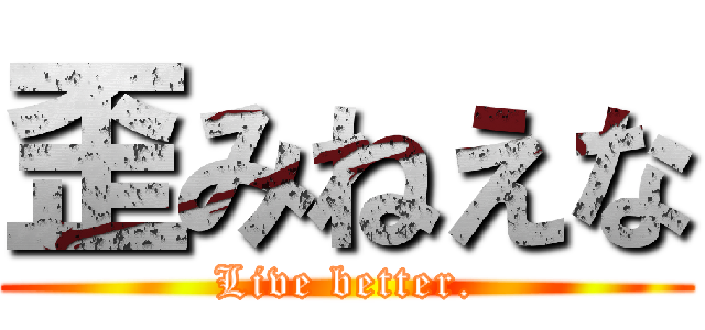 歪みねえな (Live better.)