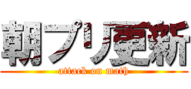 朝プリ更新 (attack on math)