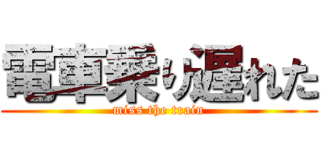 電車乗り遅れた (miss the train)