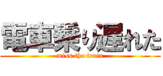 電車乗り遅れた (miss the train)