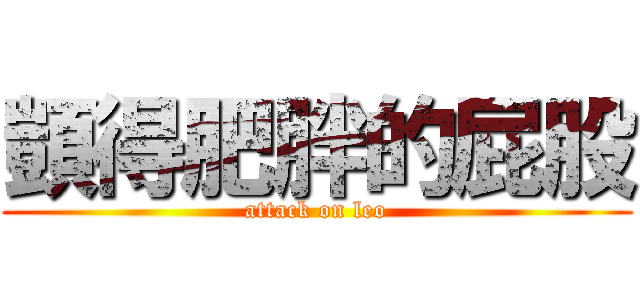 顗得肥胖的屁股 (attack on leo)