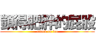 顗得肥胖的屁股 (attack on leo)