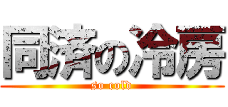 同済の冷房 (so cold)
