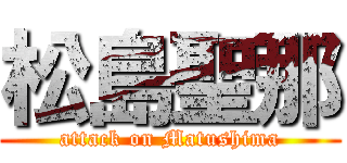 松島聖那 (attack on Matushima)
