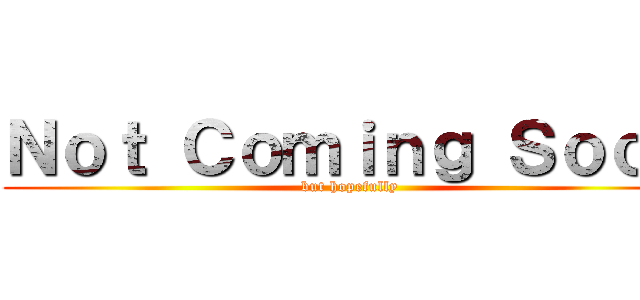 Ｎｏｔ Ｃｏｍｉｎｇ Ｓｏｏｎ (but hopefully)