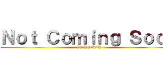 Ｎｏｔ Ｃｏｍｉｎｇ Ｓｏｏｎ (but hopefully)