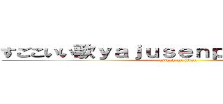 すごこいい歌ｙａｊｕｓｅｎｐａｉ１１４５１４ (attack on titan)