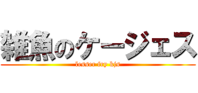 雑魚のケージェス (lesser fry kjs)