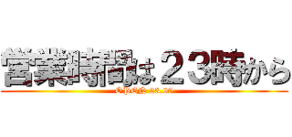 営業時間は２３時から (OPEN 23.00)