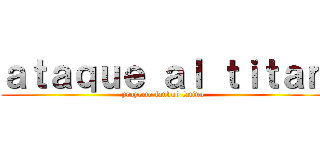 ａｔａｑｕｅ ａｌ ｔｉｔａｎ (proyecto fandub latino)
