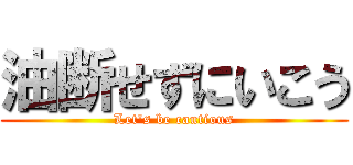 油断せずにいこう (Let\'s be cautious)