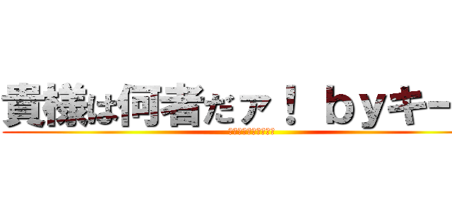 貴様は何者だァ！ ｂｙキース (何しに此処に来たァ！)