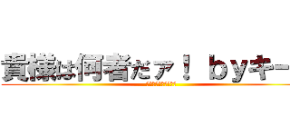 貴様は何者だァ！ ｂｙキース (何しに此処に来たァ！)