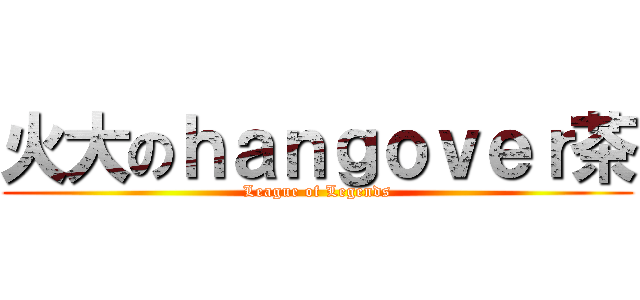 火大のｈａｎｇｏｖｅｒ茶 (League of Legends)