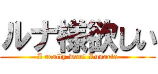 ルナ様欲しい (I really want Lunacia)