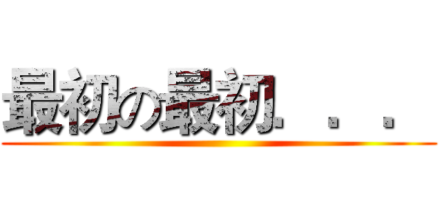 最初の最初．．． ()