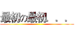 最初の最初．．． ()