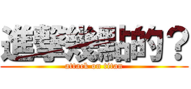 進撃幾點的？ (attack on titan)