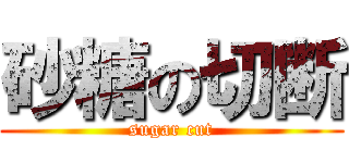 砂糖の切断 (sugar cut)