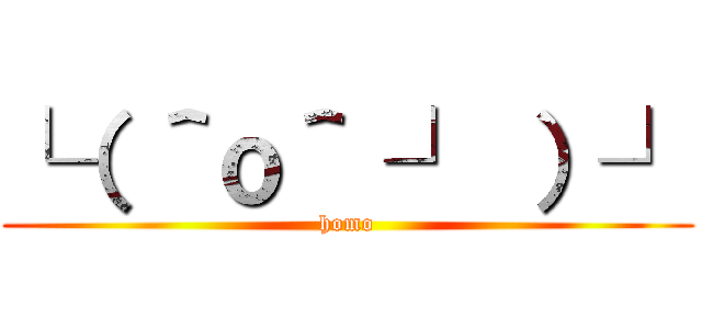└（ ＾ｏ＾ ┘ ）┘ (homo)