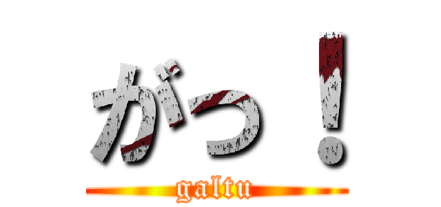 がっ！ (galtu)
