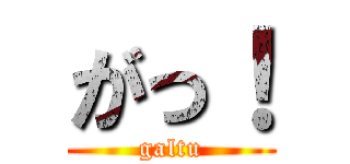 がっ！ (galtu)