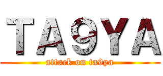 ＴＡ９ＹＡ (attack on ta9ya)