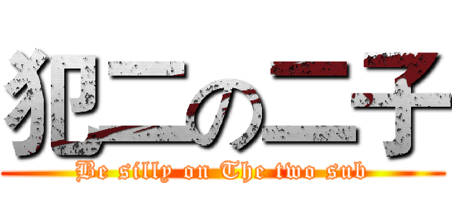 犯二の二子 (Be silly on The two sub)