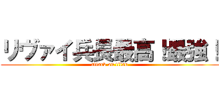 リヴァイ兵長最高！最強！ (attack on titan)
