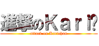 進撃のＫａｒｉ醬 (attack on Karichan)