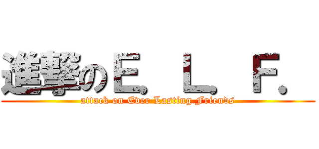 進撃のＥ．Ｌ．Ｆ． (attack on Ever Lasting Friends)