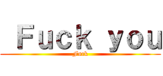  Ｆｕｃｋ ｙｏｕ (Fuck)