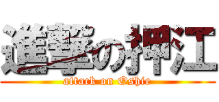 進撃の押江 (attack on Oshie)