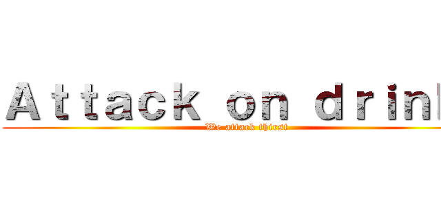 Ａｔｔａｃｋ ｏｎ ｄｒｉｎｋｓ (We attack thirst)