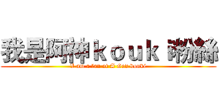 我是阿神ｋｏｕｋｉ粉絲 (I am a fan of A God kouki)