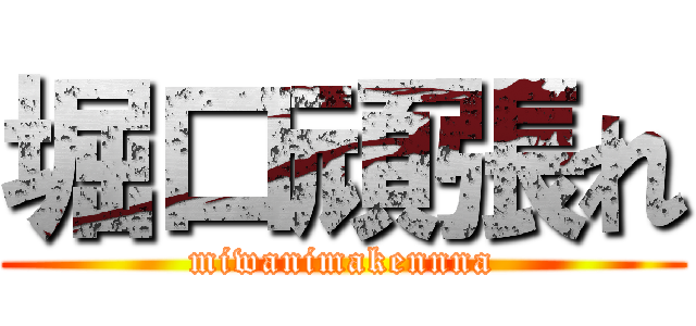 堀口頑張れ (miwanimakennna)