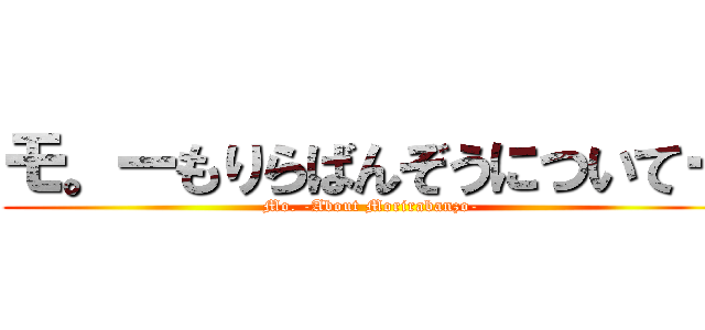 モ。ーもりらばんぞうについてー (Mo. -About Morirabanzo-)