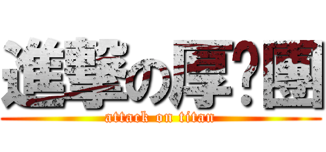 進撃の厚嘿團 (attack on titan)
