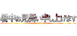 暑中お見舞い申し上げます (Have a good Summer)